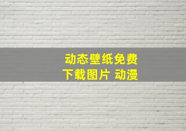 动态壁纸免费下载图片 动漫